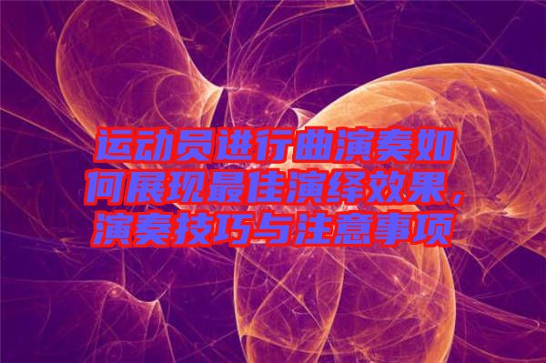 運動員進(jìn)行曲演奏如何展現(xiàn)最佳演繹效果，演奏技巧與注意事項