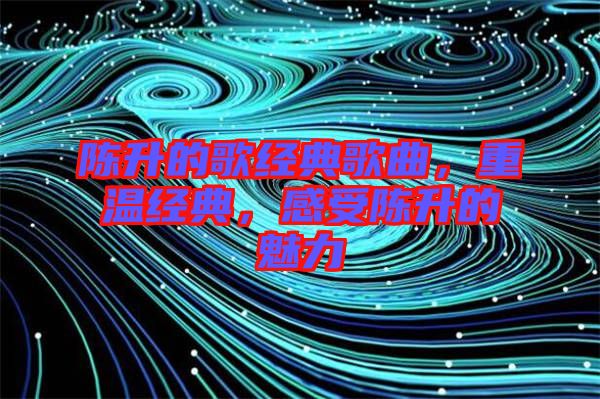 陳升的歌經(jīng)典歌曲，重溫經(jīng)典，感受陳升的魅力