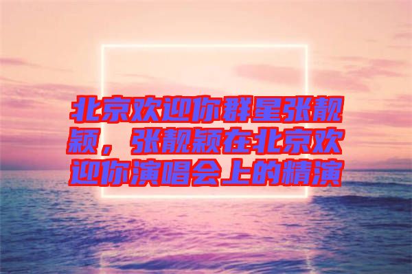 北京歡迎你群星張靚穎，張靚穎在北京歡迎你演唱會(huì)上的精演