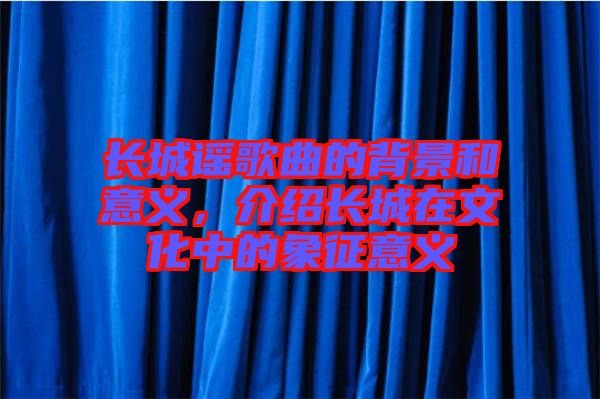長城謠歌曲的背景和意義，介紹長城在文化中的象征意義
