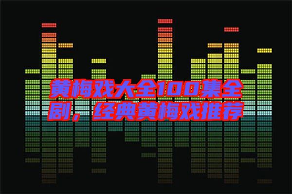 黃梅戲大全100集全劇，經(jīng)典黃梅戲推薦