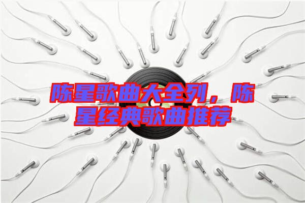 陳星歌曲大全列，陳星經(jīng)典歌曲推薦