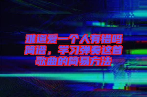 難道愛(ài)一個(gè)人有錯(cuò)嗎簡(jiǎn)譜，學(xué)習(xí)彈奏這首歌曲的簡(jiǎn)易方法