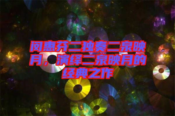 閔惠芬二獨奏二泉映月，演繹二泉映月的經(jīng)典之作