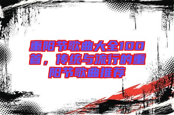 重陽節(jié)歌曲大全100首，傳統(tǒng)與流行的重陽節(jié)歌曲推薦