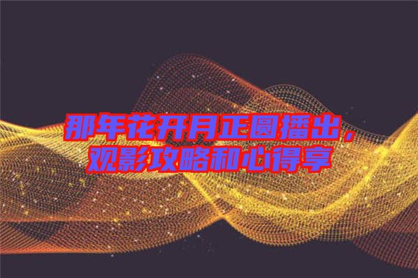 那年花開(kāi)月正圓播出，觀影攻略和心得享