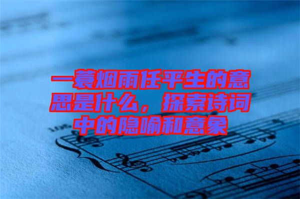 一蓑煙雨任平生的意思是什么，探索詩(shī)詞中的隱喻和意象