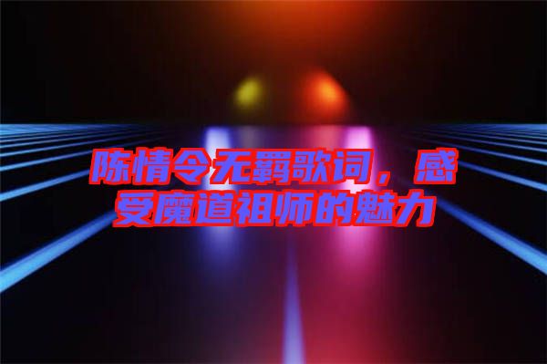 陳情令無(wú)羈歌詞，感受魔道祖師的魅力