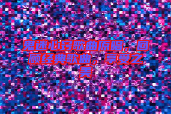 鬼迷心竅歌曲原唱，回顧經(jīng)典歌曲，享受之美