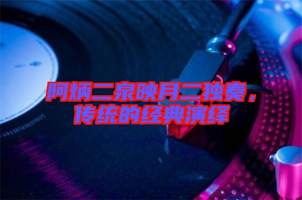 阿炳二泉映月二獨(dú)奏，傳統(tǒng)的經(jīng)典演繹