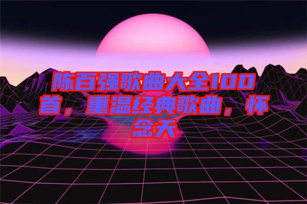 陳百?gòu)?qiáng)歌曲大全100首，重溫經(jīng)典歌曲，懷念天