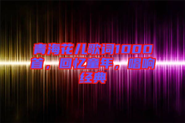 青?；▋焊柙~1000首，回憶童年，唱響經(jīng)典