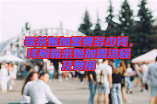 霸茶姬加盟費多少錢，詳解霸茶姬加盟流程及費用