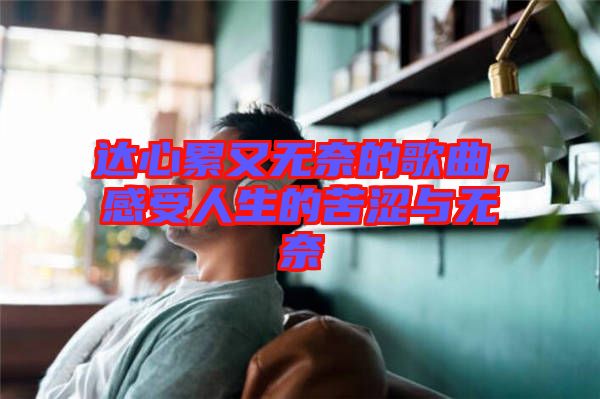 達(dá)心累又無奈的歌曲，感受人生的苦澀與無奈