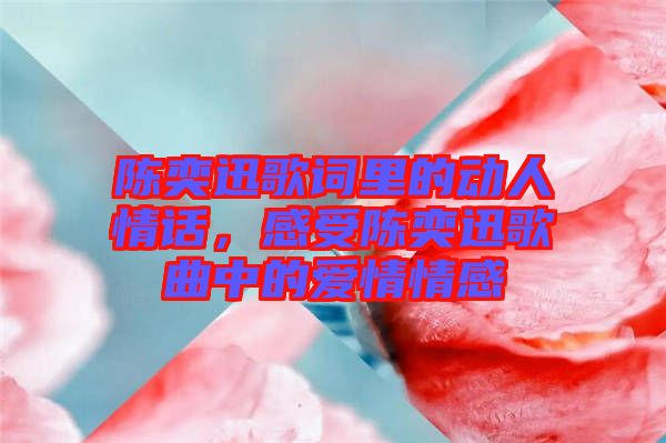 陳奕迅歌詞里的動人情話，感受陳奕迅歌曲中的愛情情感