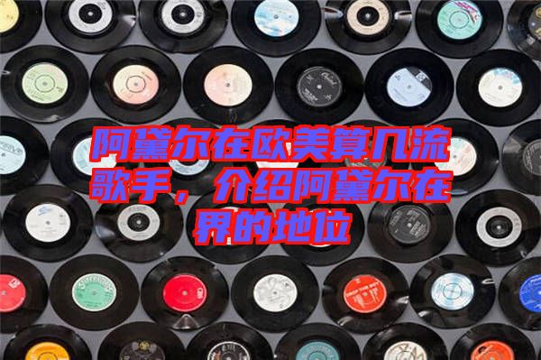 阿黛爾在歐美算幾流歌手，介紹阿黛爾在界的地位