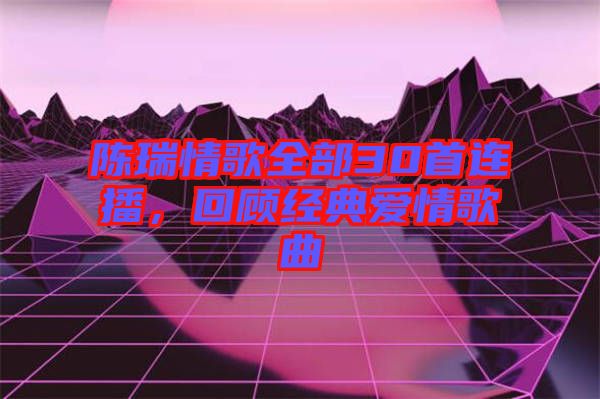 陳瑞情歌全部30首連播，回顧經(jīng)典愛情歌曲