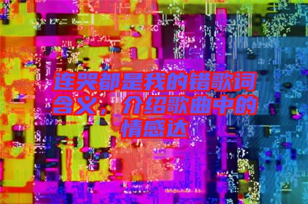 連哭都是我的錯(cuò)歌詞含義，介紹歌曲中的情感達(dá)