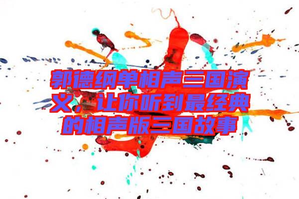 郭德綱單相聲三國(guó)演義，讓你聽(tīng)到最經(jīng)典的相聲版三國(guó)故事