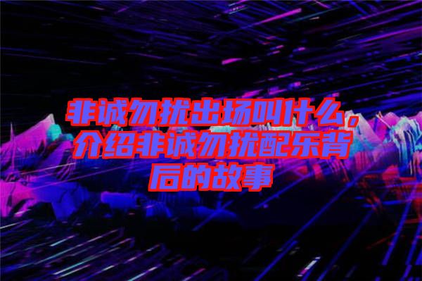 非誠(chéng)勿擾出場(chǎng)叫什么，介紹非誠(chéng)勿擾配樂(lè)背后的故事