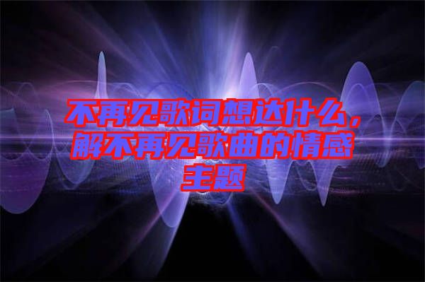 不再見歌詞想達(dá)什么，解不再見歌曲的情感主題
