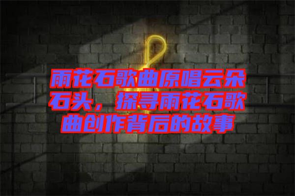 雨花石歌曲原唱云朵石頭，探尋雨花石歌曲創(chuàng)作背后的故事