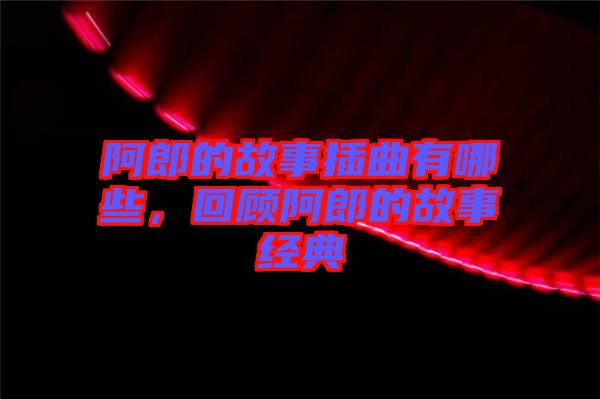 阿郎的故事插曲有哪些，回顧阿郎的故事經(jīng)典