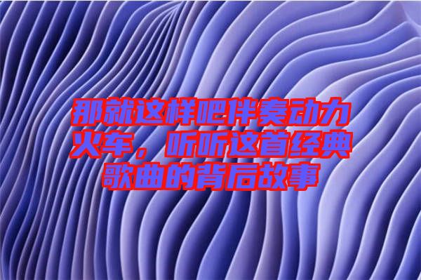 那就這樣吧伴奏動(dòng)力火車，聽(tīng)聽(tīng)這首經(jīng)典歌曲的背后故事