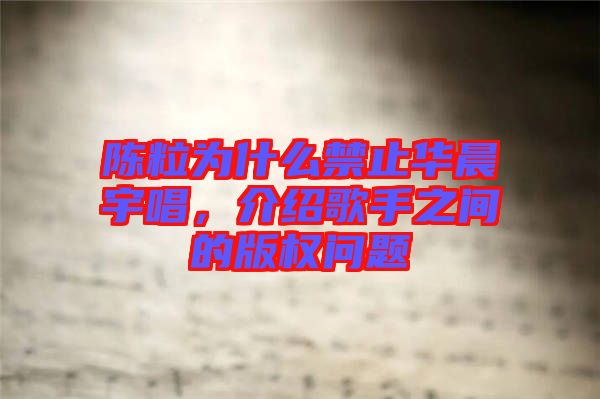 陳粒為什么禁止華晨宇唱，介紹歌手之間的版權(quán)問題