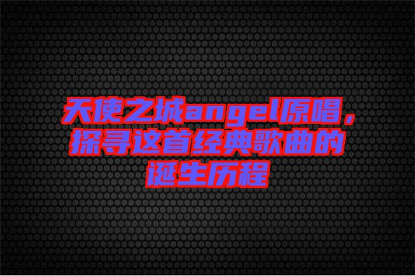 天使之城angel原唱，探尋這首經(jīng)典歌曲的誕生歷程