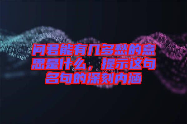 問君能有幾多愁的意思是什么，提示這句名句的深刻內(nèi)涵