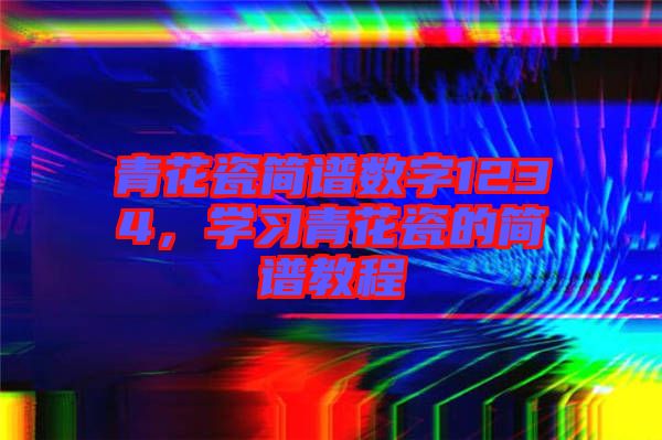 青花瓷簡譜數(shù)字1234，學(xué)習(xí)青花瓷的簡譜教程