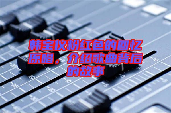 韓寶儀粉紅色的回憶原唱，介紹歌曲背后的故事