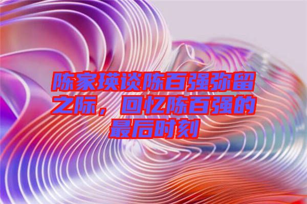 陳家瑛談陳百強(qiáng)彌留之際，回憶陳百強(qiáng)的最后時刻
