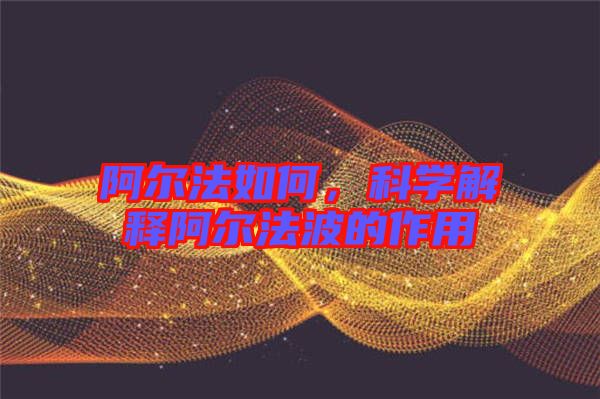阿爾法如何，科學(xué)解釋阿爾法波的作用