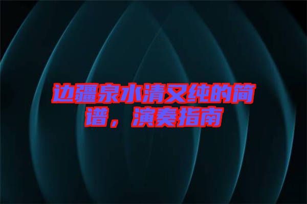 邊疆泉水清又純的簡(jiǎn)譜，演奏指南