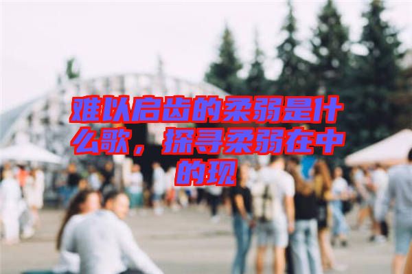難以啟齒的柔弱是什么歌，探尋柔弱在中的現(xiàn)