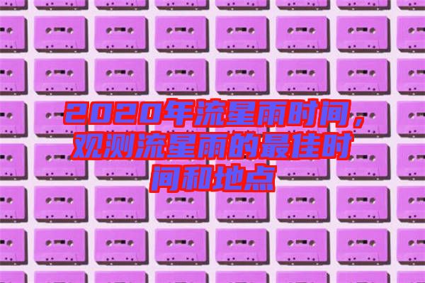 2020年流星雨時間，觀測流星雨的最佳時間和地點