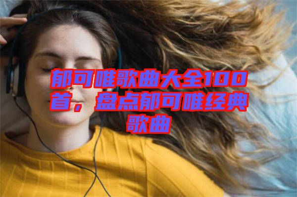 郁可唯歌曲大全100首，盤點郁可唯經(jīng)典歌曲