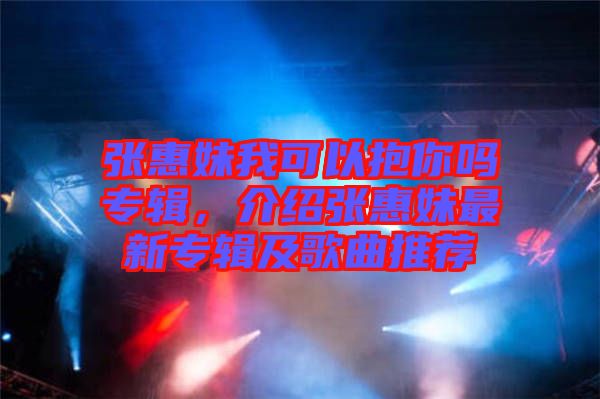 張惠妹我可以抱你嗎專輯，介紹張惠妹最新專輯及歌曲推薦