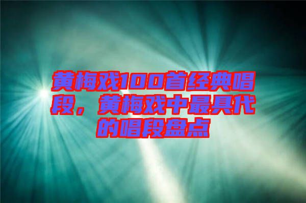 黃梅戲100首經(jīng)典唱段，黃梅戲中最具代的唱段盤點