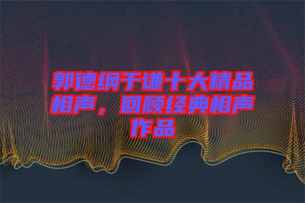 郭德綱于謙十大精品相聲，回顧經(jīng)典相聲作品