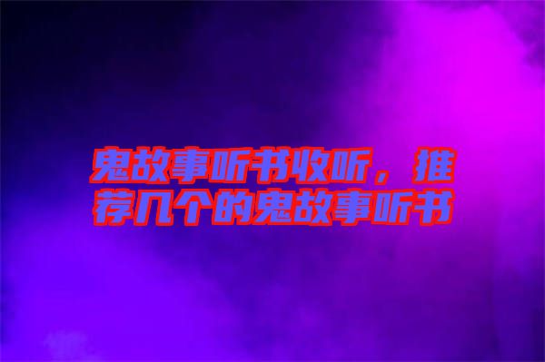 鬼故事聽(tīng)書(shū)收聽(tīng)，推薦幾個(gè)的鬼故事聽(tīng)書(shū)