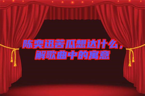 陳奕迅苦瓜想達(dá)什么，解歌曲中的寓意