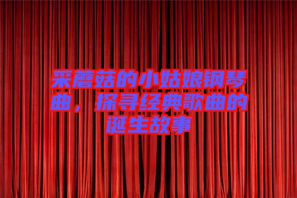 采蘑菇的小姑娘鋼琴曲，探尋經(jīng)典歌曲的誕生故事