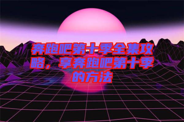 奔跑吧第十季全集攻略，享奔跑吧第十季的方法