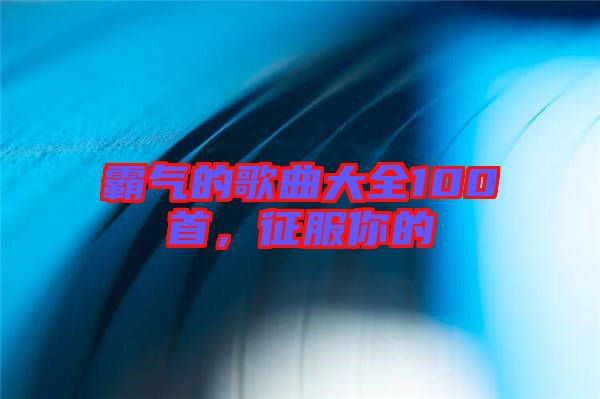 霸氣的歌曲大全100首，征服你的