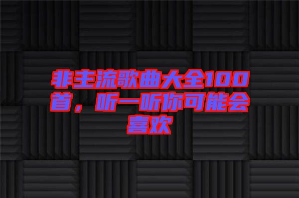 非主流歌曲大全100首，聽一聽你可能會喜歡