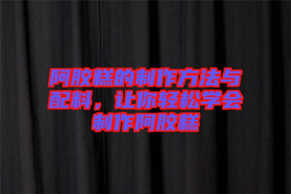 阿膠糕的制作方法與配料，讓你輕松學(xué)會(huì)制作阿膠糕