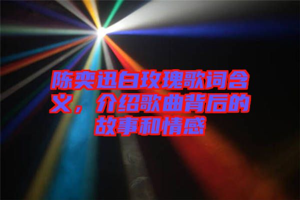 陳奕迅白玫瑰歌詞含義，介紹歌曲背后的故事和情感